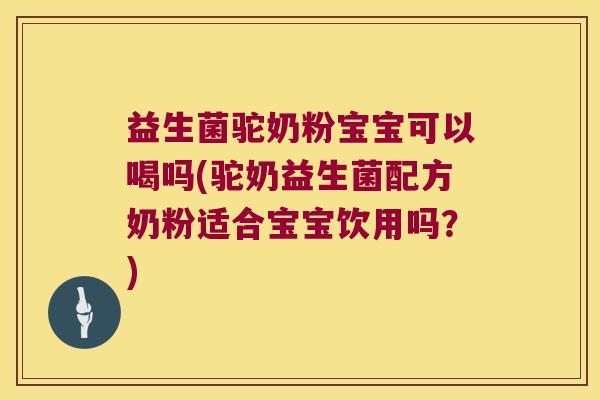 益生菌驼奶粉宝宝可以喝吗(驼奶益生菌配方奶粉适合宝宝饮用吗？)