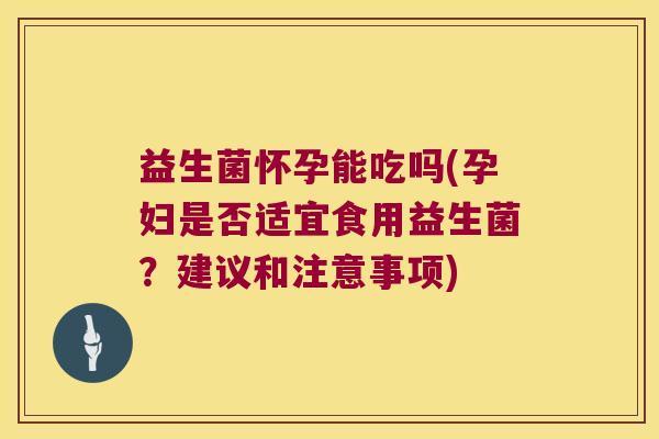 益生菌怀孕能吃吗(孕妇是否适宜食用益生菌?建议和注意事项) 益生菌怀孕能吃吗(孕妇是否适宜食用益生菌?建议和注意事项)