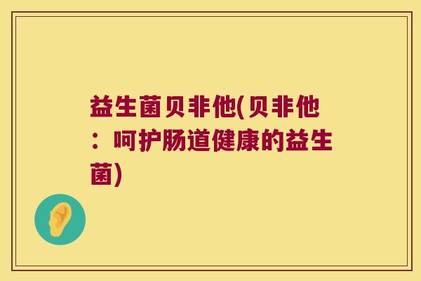 益生菌贝非他(贝非他：呵护肠道健康的益生菌)