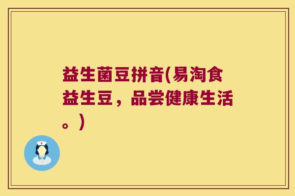 益生菌豆拼音(易淘食益生豆,品尝健康生活。) 益生菌豆拼音(易淘食益生豆,品尝健康生活。)