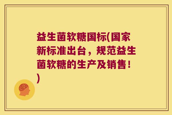 益生菌软糖国标(国家新标准出台,规范益生菌软糖的生产及销售!) 益生菌软糖国标(国家新标准出台,规范益生菌软糖的生产及销售!)