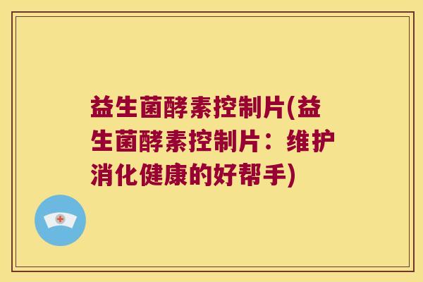 益生菌酵素控制片(益生菌酵素控制片:维护消化健康的好帮手) 益生菌酵素控制片(益生菌酵素控制片:维护消化健康的好帮手)