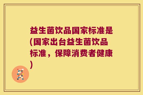 益生菌饮品国家标准是(国家出台益生菌饮品标准，保障消费者健康)