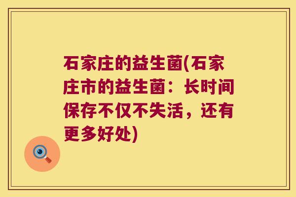 石家庄的益生菌(石家庄市的益生菌:长时间保存不仅不失活,还有更多好处) 石家庄的益生菌(石家庄市的益生菌:长时间保存不仅不失活,还有更多好处)