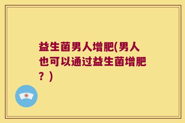 益生菌男人增肥(男人也可以通过益生菌增肥?) 益生菌男人增肥(男人也可以通过益生菌增肥?)