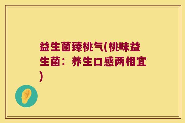 益生菌臻桃气(桃味益生菌：养生口感两相宜)