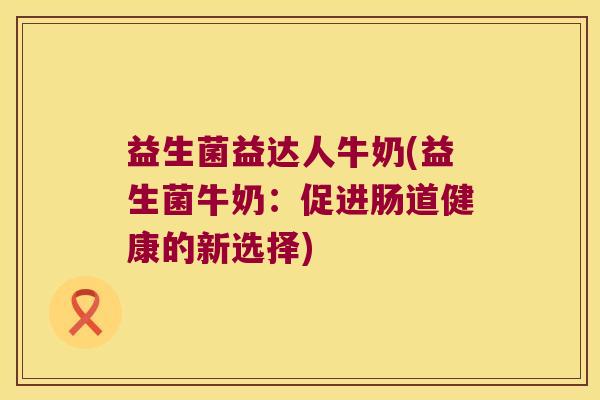 益生菌益达人牛奶(益生菌牛奶：促进肠道健康的新选择)