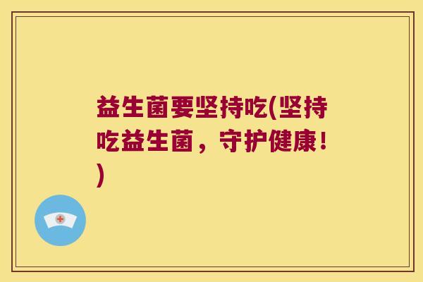 益生菌要坚持吃(坚持吃益生菌，守护健康！)