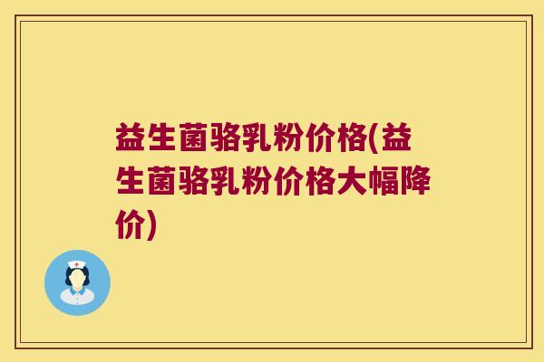 益生菌骆乳粉价格(益生菌骆乳粉价格大幅降价)