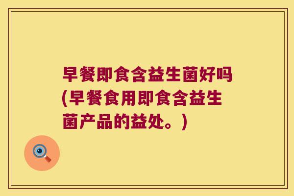 早餐即食含益生菌好吗(早餐食用即食含益生菌产品的益处。)