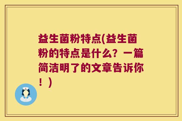 益生菌粉特点(益生菌粉的特点是什么？一篇简洁明了的文章告诉你！)