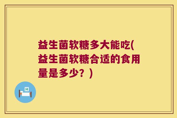 益生菌软糖多大能吃(益生菌软糖合适的食用量是多少？)