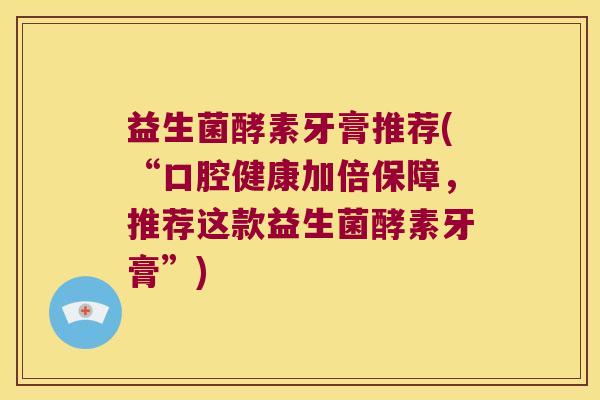 益生菌酵素牙膏推荐(“口腔健康加倍保障，推荐这款益生菌酵素牙膏”)