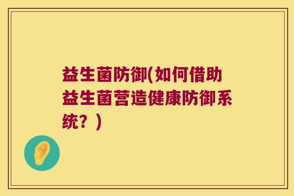 益生菌防御(如何借助益生菌营造健康防御系统？)