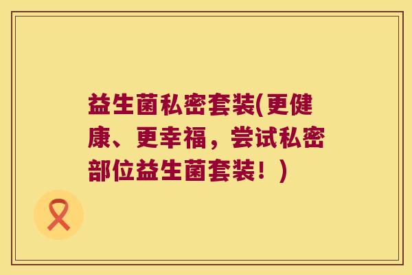 益生菌私密套装(更健康、更幸福,尝试私密部位益生菌套装!) 益生菌私密套装(更健康、更幸福,尝试私密部位益生菌套装!)