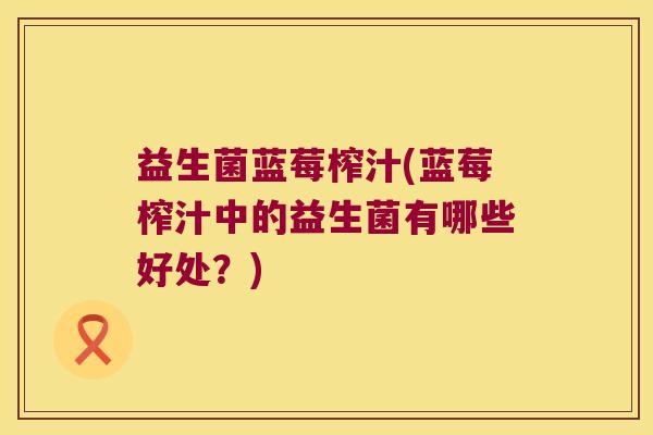 益生菌蓝莓榨汁(蓝莓榨汁中的益生菌有哪些好处?) 益生菌蓝莓榨汁(蓝莓榨汁中的益生菌有哪些好处?)