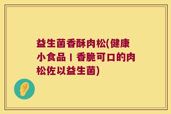 益生菌香酥肉松(健康小食品丨香脆可口的肉松佐以益生菌)