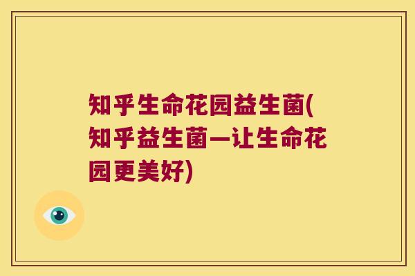 知乎生命花园益生菌(知乎益生菌—让生命花园更美好)