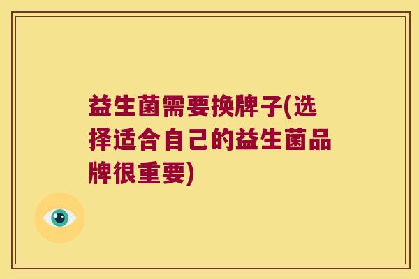 益生菌需要换牌子(选择适合自己的益生菌品牌很重要)