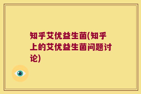 知乎艾优益生菌(知乎上的艾优益生菌问题讨论) 知乎艾优益生菌(知乎上的艾优益生菌问题讨论)