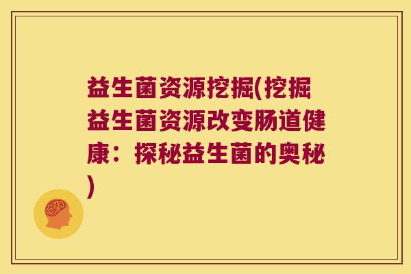 益生菌资源挖掘(挖掘益生菌资源改变肠道健康:探秘益生菌的奥秘) 益生菌资源挖掘(挖掘益生菌资源改变肠道健康:探秘益生菌的奥秘)