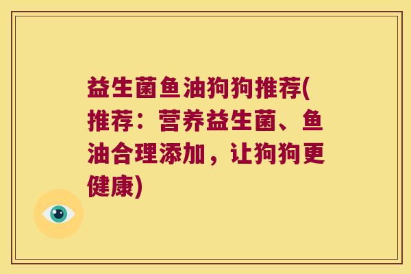 益生菌鱼油狗狗推荐(推荐：营养益生菌、鱼油合理添加，让狗狗更健康)