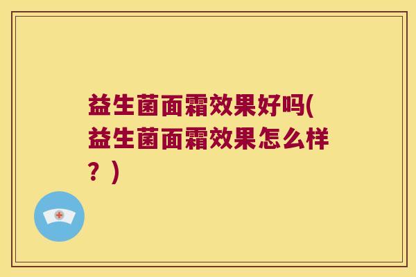 益生菌面霜效果好吗(益生菌面霜效果怎么样？)