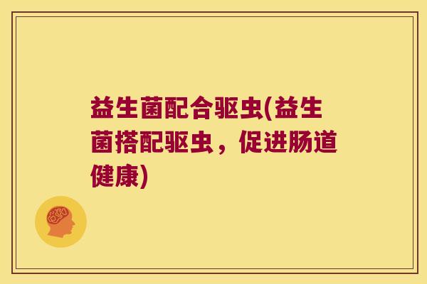 益生菌配合驱虫(益生菌搭配驱虫,促进肠道健康) 益生菌配合驱虫(益生菌搭配驱虫,促进肠道健康)