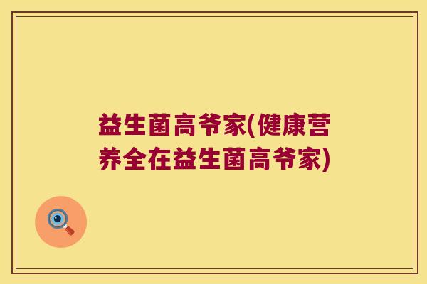 益生菌高爷家(健康营养全在益生菌高爷家)