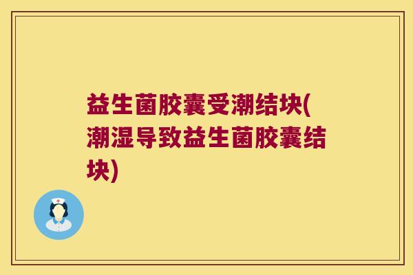 益生菌胶囊受潮结块(潮湿导致益生菌胶囊结块) 益生菌胶囊受潮结块(潮湿导致益生菌胶囊结块)