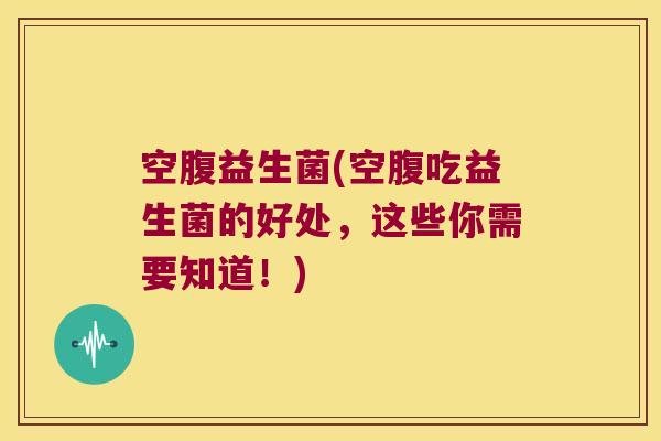 空腹益生菌(空腹吃益生菌的好处，这些你需要知道！)