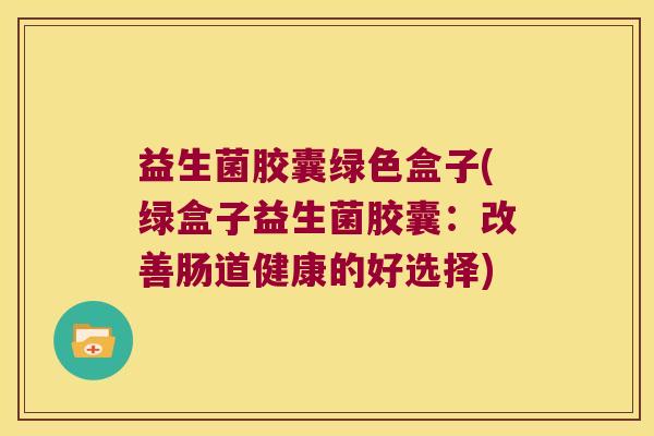 益生菌胶囊绿色盒子(绿盒子益生菌胶囊：改善肠道健康的好选择)