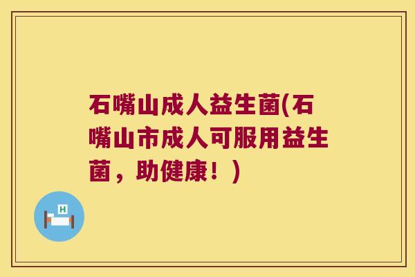 石嘴山成人益生菌(石嘴山市成人可服用益生菌，助健康！)
