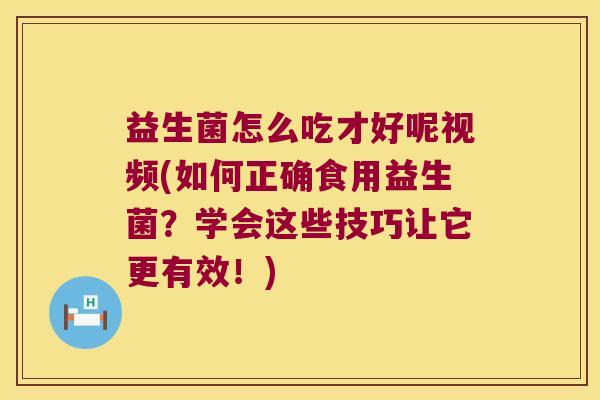 益生菌怎么吃才好呢视频(如何正确食用益生菌？学会这些技巧让它更有效！)