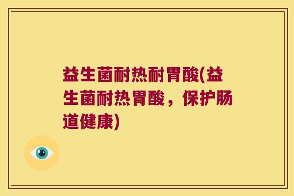 益生菌耐热耐胃酸(益生菌耐热胃酸，保护肠道健康)