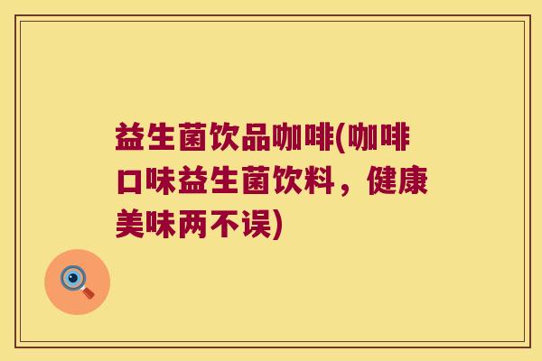 益生菌饮品咖啡(咖啡口味益生菌饮料，健康美味两不误)