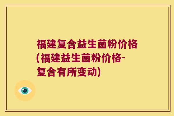 福建复合益生菌粉价格(福建益生菌粉价格-复合有所变动) 福建复合益生菌粉价格(福建益生菌粉价格-复合有所变动)