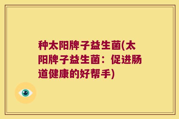 种太阳牌子益生菌(太阳牌子益生菌：促进肠道健康的好帮手)