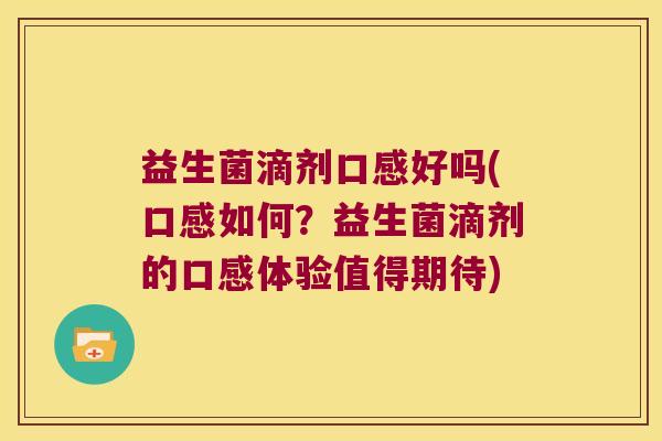 益生菌滴剂口感好吗(口感如何？益生菌滴剂的口感体验值得期待)