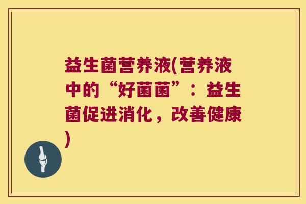 益生菌营养液(营养液中的“好菌菌”:益生菌促进消化,改善健康) 益生菌营养液(营养液中的“好菌菌”:益生菌促进消化,改善健康)