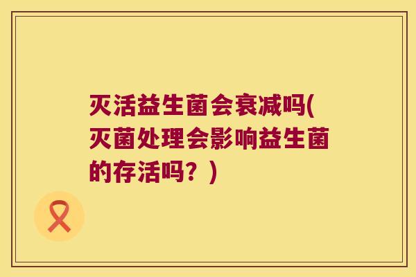 灭活益生菌会衰减吗(灭菌处理会影响益生菌的存活吗？)