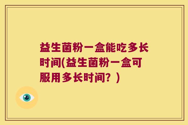 益生菌粉一盒能吃多长时间(益生菌粉一盒可服用多长时间？)