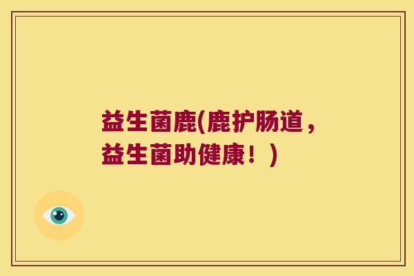 益生菌鹿(鹿护肠道，益生菌助健康！)