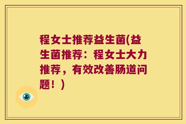 程女士推荐益生菌(益生菌推荐：程女士大力推荐，有效改善肠道问题！)
