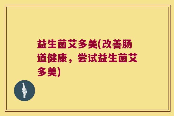益生菌艾多美(改善肠道健康，尝试益生菌艾多美)