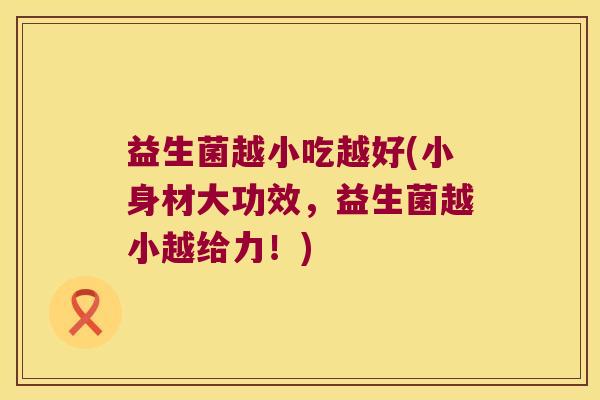 益生菌越小吃越好(小身材大功效，益生菌越小越给力！)