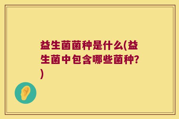 益生菌菌种是什么(益生菌中包含哪些菌种？)