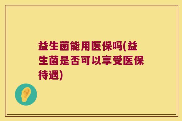 益生菌能用医保吗(益生菌是否可以享受医保待遇)