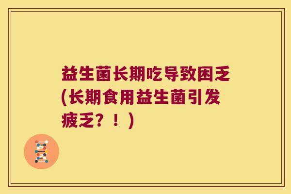 益生菌长期吃导致困乏(长期食用益生菌引发疲乏？！)
