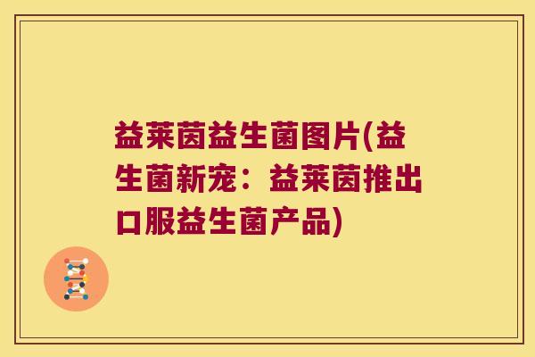 益莱茵益生菌图片(益生菌新宠:益莱茵推出口服益生菌产品) 益莱茵益生菌图片(益生菌新宠:益莱茵推出口服益生菌产品)